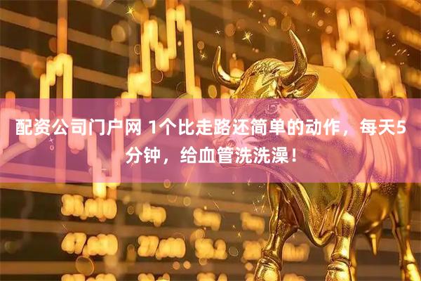 配资公司门户网 1个比走路还简单的动作，每天5分钟，给血管洗洗澡！