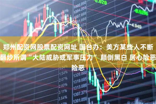 郑州配资网股票配资网址 国台办：美方某些人不断翻炒所谓“大陆威胁或军事压力” 颠倒黑白 居心险恶