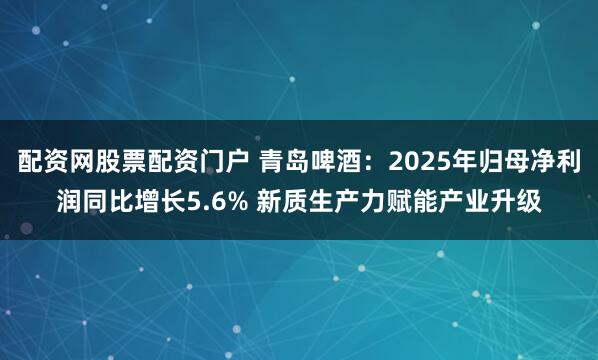 配资网股票配资门户 青岛啤酒：2025年归母净利润同比增长5.6% 新质生产力赋能产业升级
