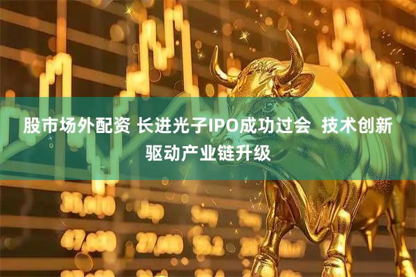 股市场外配资 长进光子IPO成功过会  技术创新驱动产业链升级