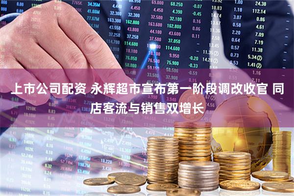 上市公司配资 永辉超市宣布第一阶段调改收官 同店客流与销售双增长
