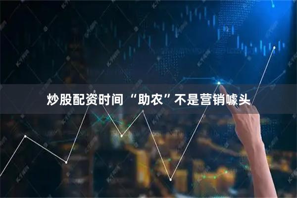 炒股配资时间 “助农”不是营销噱头