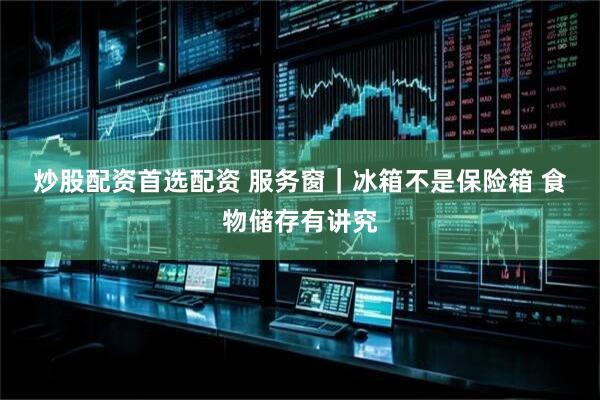 炒股配资首选配资 服务窗｜冰箱不是保险箱 食物储存有讲究