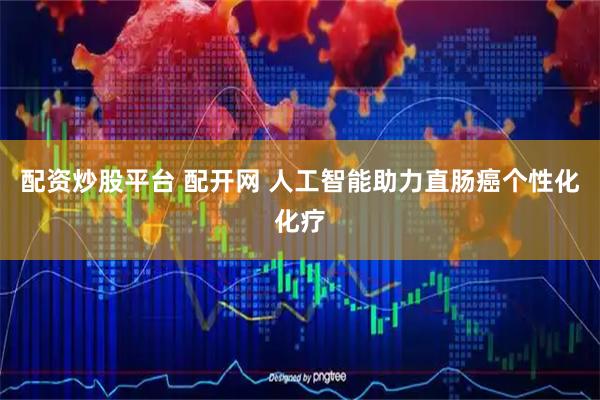 配资炒股平台 配开网 人工智能助力直肠癌个性化化疗