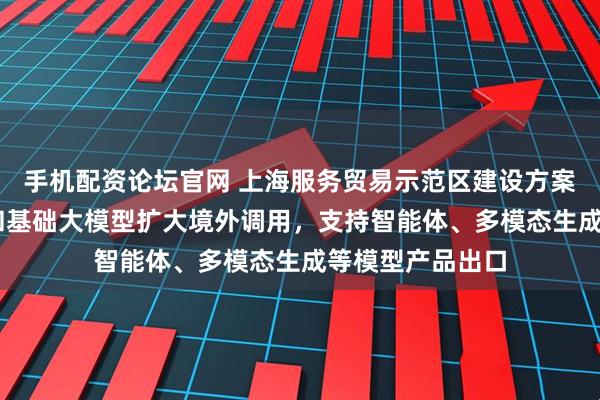手机配资论坛官网 上海服务贸易示范区建设方案出炉 推动算力和基础大模型扩大境外调用，支持智能体、多模态生成等模型产品出口