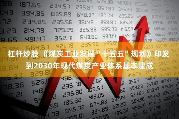 杠杆炒股 《煤炭工业发展“十五五”规划》印发 到2030年现代煤炭产业体系基本建成