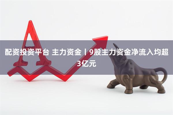 配资投资平台 主力资金丨9股主力资金净流入均超3亿元