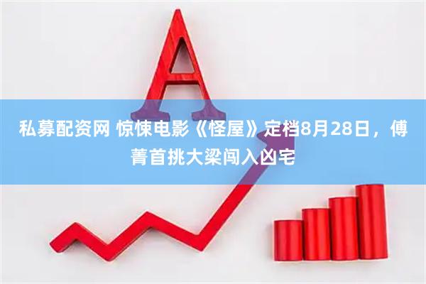私募配资网 惊悚电影《怪屋》定档8月28日，傅菁首挑大梁闯入凶宅