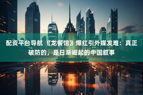 配资平台导航 《龙餐馆》爆红引外媒发难：真正破防的，是日渐崛起的中国叙事