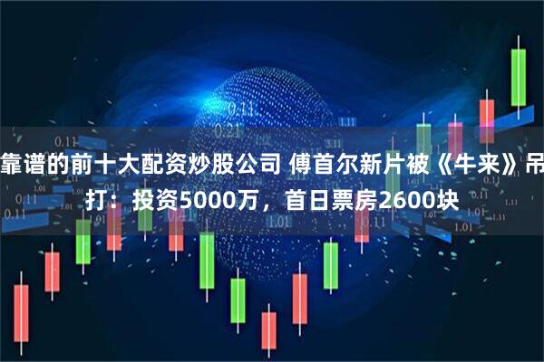 靠谱的前十大配资炒股公司 傅首尔新片被《牛来》吊打：投资5000万，首日票房2600块