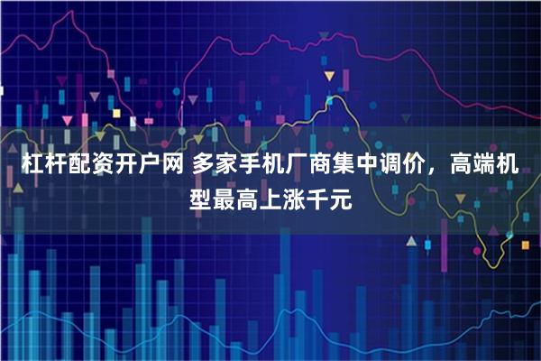 杠杆配资开户网 多家手机厂商集中调价，高端机型最高上涨千元