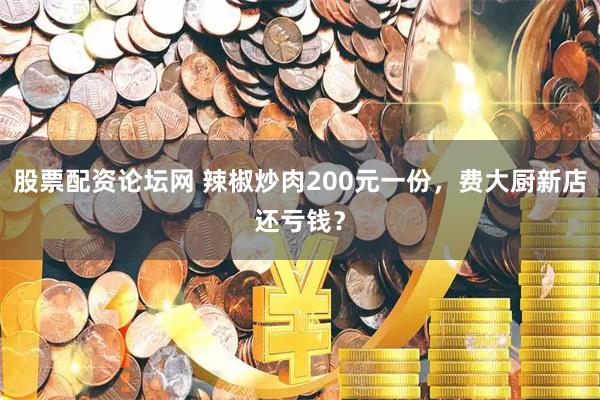 股票配资论坛网 辣椒炒肉200元一份，费大厨新店还亏钱？